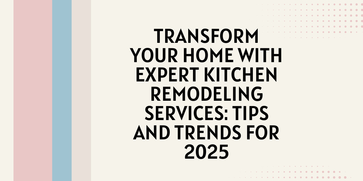 Transform Your Home with Expert Kitchen Remodeling Services: Tips and Trends for 2025